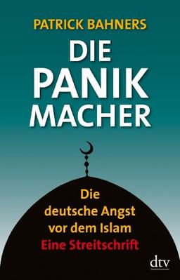 Die Panikmacher: Die deutsche Angst vor dem Islam Eine Streitschrift