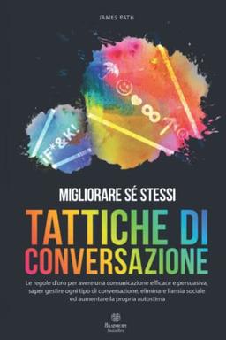 TATTICHE DI CONVERSAZIONE: Le regole d’oro per avere una comunicazione efficace e persuasiva, saper gestire ogni tipo di conversazione, eliminare ... Le Regole d'Oro per la Crescita Personale)