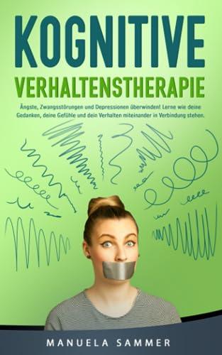 Kognitive Verhaltenstherapie: Ängste, Zwangsstörungen und Depressionen überwinden! Lerne wie deine Gedanken, deine Gefühle und dein Verhalten miteinander in Verbindung stehen.