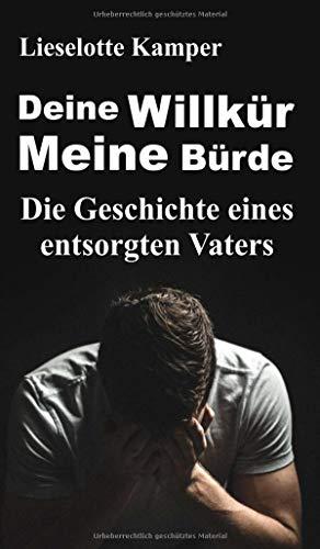 Deine Willkür - Meine Bürde: Die Geschichte eines entsorgten Vaters