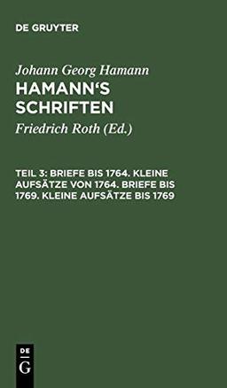 Briefe bis 1764. Kleine Aufsätze von 1764. Briefe bis 1769. Kleine Aufsätze bis 1769 (Johann Georg Hamann: Hamann’s Schriften)