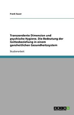 Transzendente Dimension und psychische Hygiene. Die Bedeutung der Gottesbeziehung in einem ganzheitlichen Gesundheitssystem