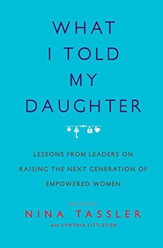 What I Told My Daughter: Lessons from Leaders on Raising the Next Generation of Empowered Women