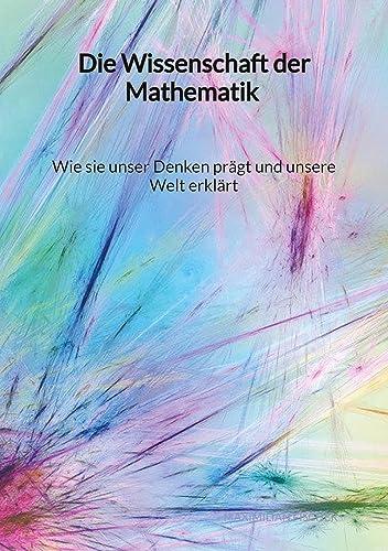 Die Wissenschaft der Mathematik - Wie sie unser Denken prägt und unsere Welt erklärt