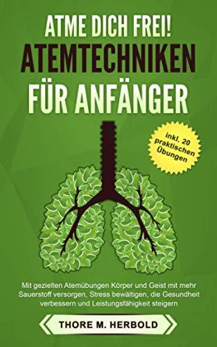 Atme dich frei! ATEMTECHNIKEN FÜR ANFÄNGER: Mit gezielten Atemübungen Körper und Geist mit mehr Sauerstoff versorgen, Stress bewältigen, die Gesundheit verbessern und mehr Energie haben.