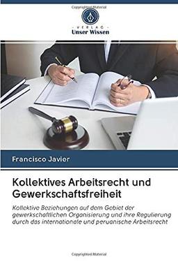 Kollektives Arbeitsrecht und Gewerkschaftsfreiheit: Kollektive Beziehungen auf dem Gebiet der gewerkschaftlichen Organisierung und ihre Regulierung ... internationale und peruanische Arbeitsrecht