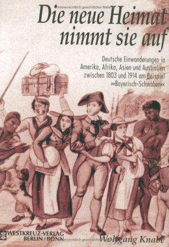 Die neue Heimat nimmt sie auf: Deutsche Einwanderungen in Amerika, Afrika, Asien und Australien zwischen 1803 und 1914 am Beispiel Bayerisch-Schwaben