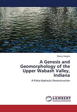 A Genesis and Geomorphology of the Upper Wabash Valley, Indiana: A Paleo-Hydraulic Reconstruction