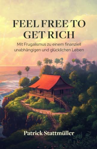 FEEL FREE TO GET RICH: Mit Frugalismus zu einem finanziell unabhängigen und glücklichen Leben