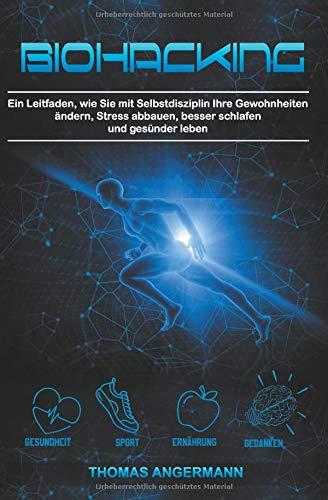 Biohacking: Ein Leitfaden, wie Sie mit Selbstdisziplin Ihre Gewohnheiten ändern, Stress abbauen, besser schlafen und gesünder leben