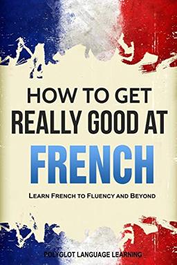 How to Get Really Good at French: Learn French to Fluency and Beyond