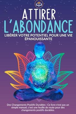 Attirer l'abondance: Le guide pratique pour attirer la prospérité. Explorez votre Potentiel caché et attirez les possibilités infinies à travers la ... créative (Transformez votre vie !)