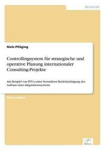 Controllingsystem für strategische und operative Planung internationaler Consulting-Projekte: Am Beispiel von EVUs unter besonderer Berücksichtigung des Aufbaus eines Akquisitionssystems