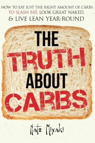 The Truth about Carbs: How to Eat Just the Right Amount of Carbs to Slash Fat, Look Great Naked, & Live Lean Year-Round