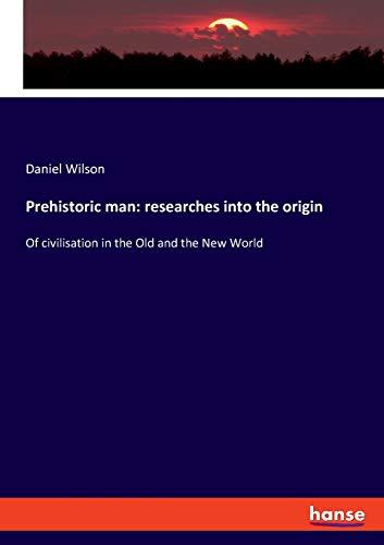 Prehistoric man: researches into the origin: Of civilisation in the Old and the New World