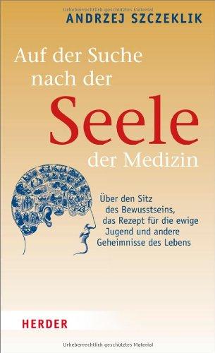 Auf der Suche nach der Seele der Medizin: Über den Sitz des Bewusstseins, das Rezept für die ewige Jugend und andere Geheimnisse des Lebens