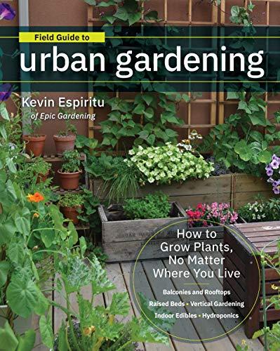 Field Guide to Urban Gardening: How to Grow Plants, No Matter Where You Live: Raised Beds * Vertical Gardening * Indoor Edibles * Balconies and Rooftops * Hydroponics