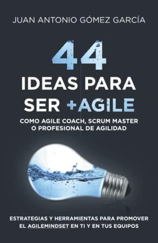 44 IDEAS PARA SER +AGILE COMO AGILE COACH, SCRUM MASTER O PROFESIONAL DE LA AGILIDAD: ESTRATEGIAS Y HERRAMIENTAS PARA PROMOVER EL AGILEMINDSET EN TI Y TUS EQUIPOS DE LA AGILIDAD