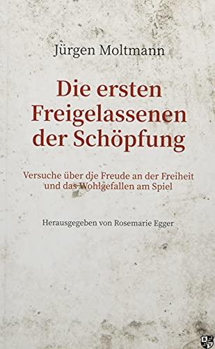 Die ersten Freigelassenen der Schöpfung: Versuche über die Freude an der Freiheit und das Wohlgefallen am Spiel