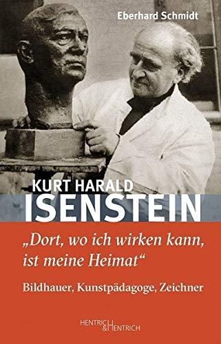 Kurt Harald Isenstein: „Dort, wo ich wirken kann, ist meine Heimat“ - Bildhauer, Kunstpädagoge, Zeichner