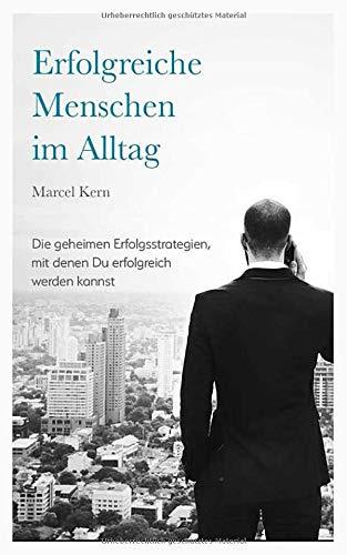 Erfolgreiche Menschen im Alltag: Die geheimen Erfolgsstrategien, mit denen du erfolgreich werden kannst. Wie du mehr Erfolg im Alltag & Beruf bekommst und täglich deine Willenskraft stärken kannst