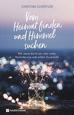 Vom Heimat finden und Himmel suchen: Mit Jesus durch ein Jahr voller Veränderung und wilder Zuversicht