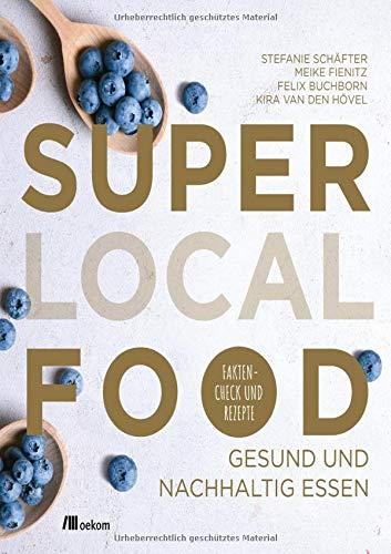 Super Local Food: Gesund und nachhaltig essen: Faktencheck und Rezepte