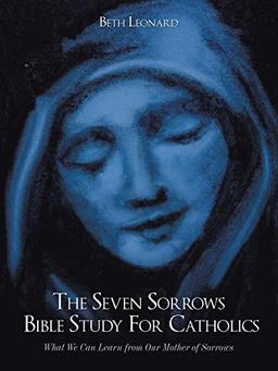 The Seven Sorrows Bible Study For Catholics: What We Can Learn from Our Mother of Sorrows