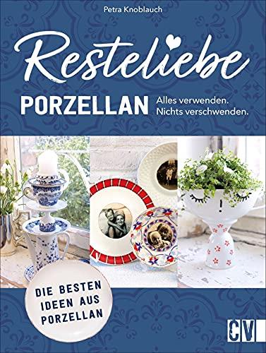 Nachhaltigkeit: Resteliebe Porzellan - Alles verwenden. Nichts verschwenden! Kreative Ideen mit Porzellan. Einzigartige Upcycling-Ideen für Porzellan: Die besten Ideen aus Porzellan