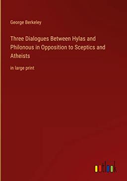 Three Dialogues Between Hylas and Philonous in Opposition to Sceptics and Atheists: in large print