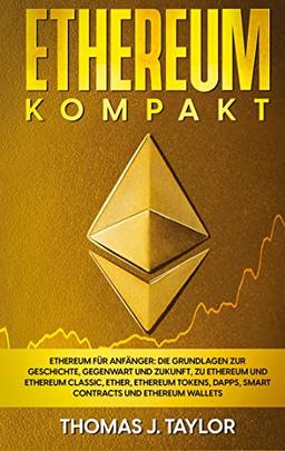 Ethereum kompakt: Ethereum für Anfänger: Die Grundlagen zur Geschichte, Gegenwart und Zukunft, zu Ethereum und Ethereum Classic, Ether, Ethereum Tokens, DApps, Smart Contracts und Ethereum Wallets