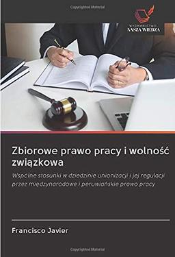 Zbiorowe prawo pracy i wolność związkowa: Wspólne stosunki w dziedzinie unionizacji i jej regulacji przez międzynarodowe i peruwiańskie prawo pracy: ... mi¿dzynarodowe i peruwia¿skie prawo pracy