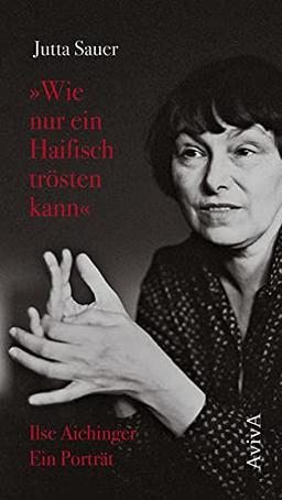 "Wie nur ein Haifisch trösten kann": Ilse Aichinger. Ein Porträt