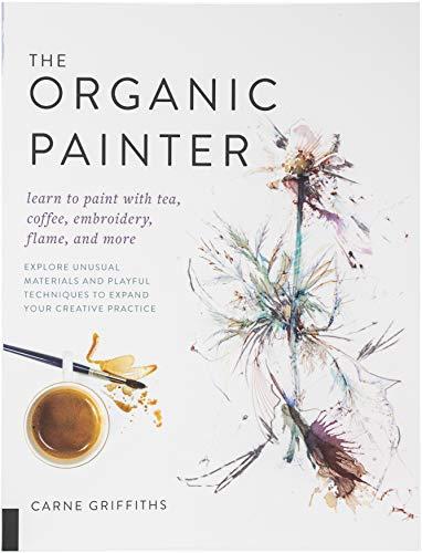 The Organic Painter: Learn to paint with tea, coffee, embroidery, flame, and more; Explore Unusual Materials and Playful Techniques to Expand your Creative Practice