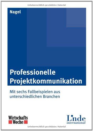 Professionelle Projektkommunikation: Mit sechs Fallbeispielen aus unterschiedlichen Branchen