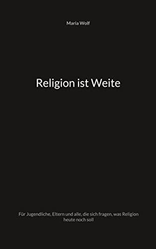 Religion ist Weite: Für Jugendliche, Eltern und alle, die sich fragen, was Religion heute noch soll