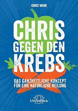 Chris gegen den Krebs: Das ganzheitliche Konzept für eine natürliche Heilung