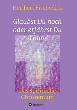 Glaubst Du noch oder erfährst Du schon?: Das spirituelle Christentum