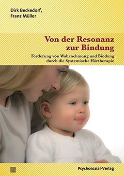 Von der Resonanz zur Bindung: Förderung von Wahrnehmung und Bindung durch die Systemische Hörtherapie (Neue Wege für Eltern und Kind)