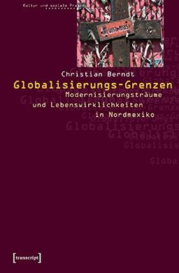 Globalisierungs-Grenzen: Modernisierungsträume und Lebenswirklichkeiten in Nordmexiko (Kultur und soziale Praxis)