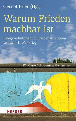 Warum Frieden machbar ist: Kriegsverhütung und Friedensstrategien seit dem 1. Weltkrieg. Eine historisch-politische Ermutigung