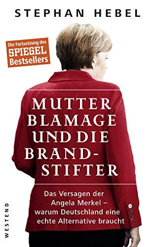 Mutter Blamage und die Brandstifter: Das Versagen der Angela Merkel _ warum Deutschland eine echte Alternative braucht