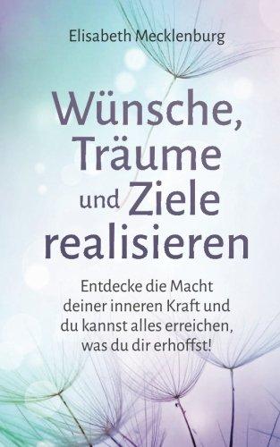 Wünsche, Träume und Ziele realisieren: Entdecke die Macht deiner inneren Kraft und du kannst alles erreichen, was du dir erhoffst!