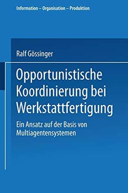 Opportunistische Koordinierung bei Werkstattfertigung: Ein Ansatz auf der Basis von Multiagentensystemen (Information - Organisation - Produktion)