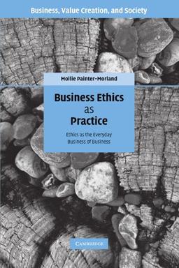 Business Ethics as Practice: Ethics as the Everyday Business of Business (Business, Value Creation, and Society)