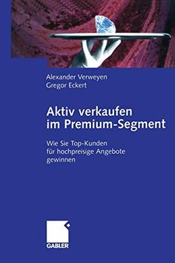 Aktiv Verkaufen im Premium-Segment: Wie Sie Top-Kunden für Hochpreisige Angebote Gewinnen (German Edition)