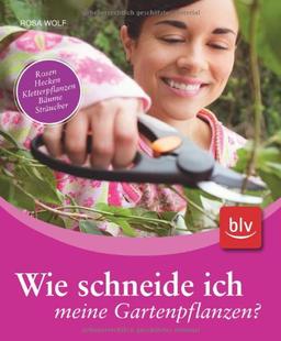 Wie schneide ich meine Gartenpflanzen?: Rosen, Hecken, Kletterpflanzen, Bäume, Sträucher