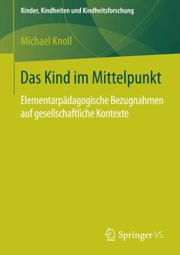 Das Kind im Mittelpunkt: Elementarpädagogische Bezugnahmen auf gesellschaftliche Kontexte (Kinder, Kindheiten und Kindheitsforschung)