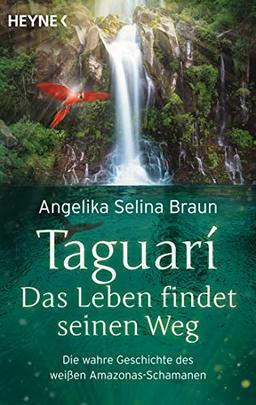 Taguari. Das Leben findet seinen Weg: Die wahre Geschichte des weißen Amazonas-Schamanen