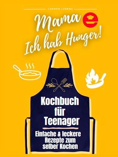 Kochbuch für Teenager: zum selber Kochen - Einfache & leckere Rezepte - Edition: Mama, Ich hab Hunger! (Teenager Kochbuch für Jungen & Mädchen, Band 1)